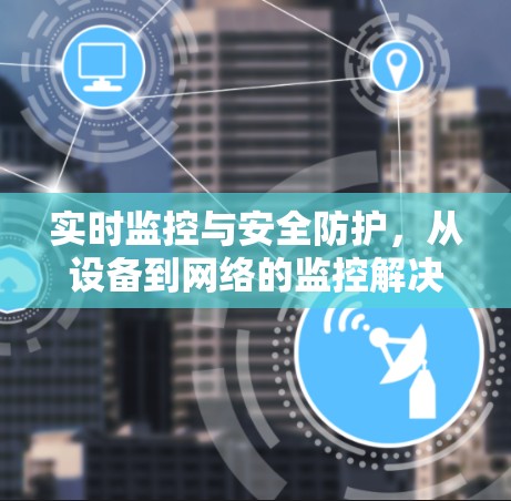 实时监控与安全防护，从设备到网络的监控解决方案