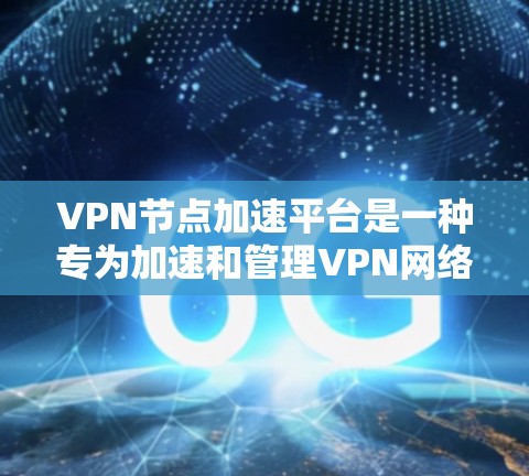 VPN节点加速平台是一种专为加速和管理VPN网络节点而设计的工具。以下是其主要功能及其特点