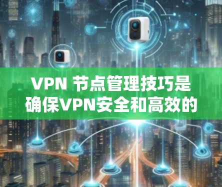 VPN 节点管理技巧是确保VPN安全和高效的使用方法。以下是一个结构化的指南,涵盖创建、登录、访问、安全措施、资源管理和策略