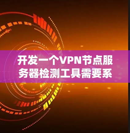 开发一个VPN节点服务器检测工具需要系统、数据收集、分析和处理能力，同时还要考虑工具的性能、更新和维护。以下是分步指南