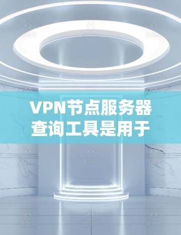 VPN节点服务器查询工具是用于获取用户在不同VPN服务器上的详细信息的工具。以下是对这些工具的详细介绍