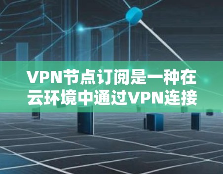 VPN节点订阅是一种在云环境中通过VPN连接到多个节点,然后订阅特定服务或资源的技术。以下是关于如何订阅VPN节点的详细步骤指南
