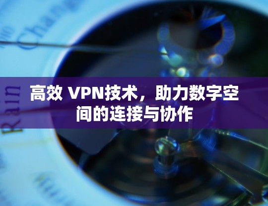 高效 VPN技术,助力数字空间的连接与协作