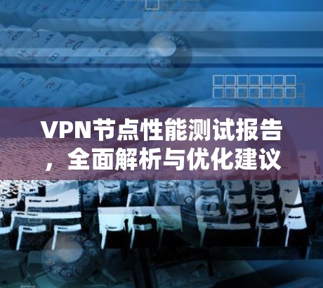 VPN节点性能测试报告,全面解析与优化建议