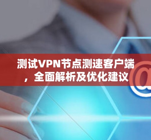 测试VPN节点测速客户端,全面解析及优化建议