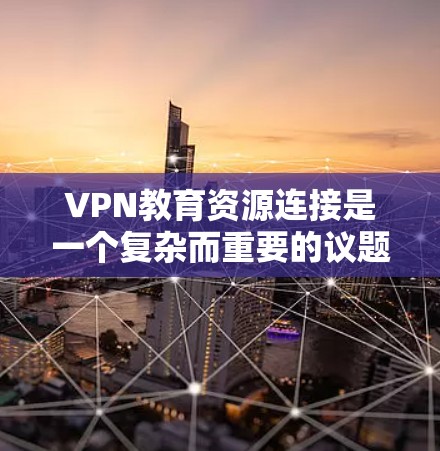 VPN教育资源连接是一个复杂而重要的议题,涉及技术、教育和社会等多个方面。以下是对该话题的详细分析和总结