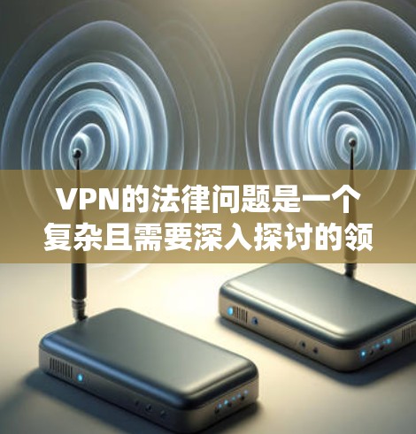 VPN的法律问题是一个复杂且需要深入探讨的领域，以下是对此问题的系统分析和总结