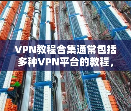 VPN教程合集通常包括多种VPN平台的教程,这些教程可以帮助您安全、高效地访问互联网。以下是一些常见的VPN教程类型及其特点