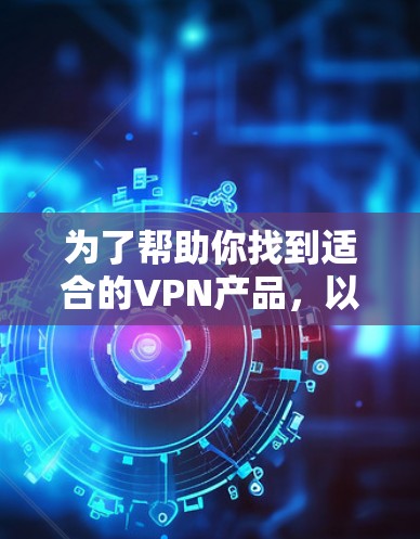 为了帮助你找到适合的VPN产品,以下是分步建议