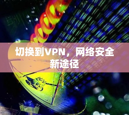 切换到VPN,网络安全新途径