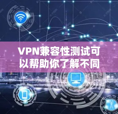 VPN兼容性测试可以帮助你了解不同VPN协议在不同环境下的兼容性和安全性。以下是测试的要点和建议