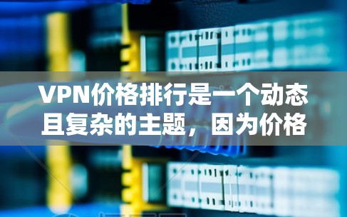 VPN价格排行是一个动态且复杂的主题,因为价格取决于多个因素,包括平台、地区、设备类型、用户数量以及服务提供商。以下是关于VPN价格的一些常见的信息和排名,供参考