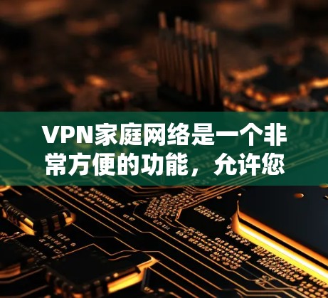 VPN家庭网络是一个非常方便的功能,允许您在没有网络的情况下,通过VPN设备接入互联网,进行在线学习、娱乐、购物等。以下是使用VPN家庭网络的常见步骤和注意事项