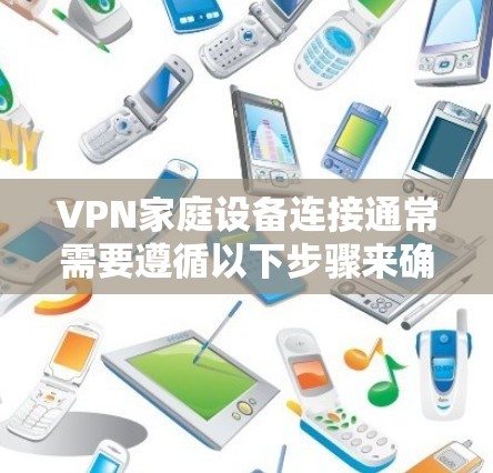 VPN家庭设备连接通常需要遵循以下步骤来确保安全性和稳定性