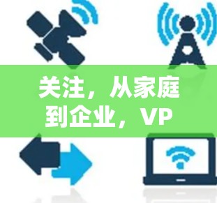 关注,从家庭到企业,VPN的未来与挑战