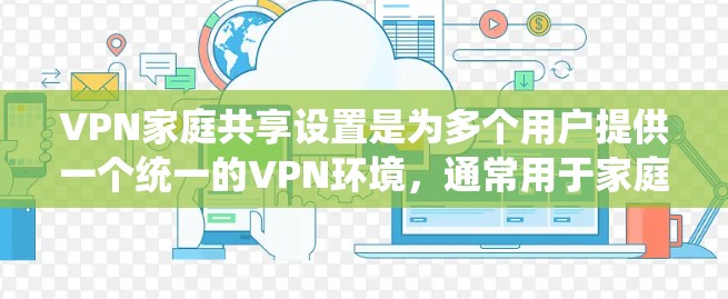 VPN家庭共享设置是为多个用户提供一个统一的VPN环境,通常用于家庭、企业或个人使用场景。以下是一些基本步骤和注意事项,帮助您设置和管理家庭共享