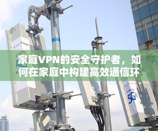 家庭VPN的安全守护者,如何在家庭中构建高效通信环境