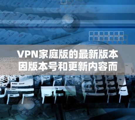 VPN家庭版的最新版本因版本号和更新内容而有所不同,以下是几个常见的VPN家庭版软件,供您参考