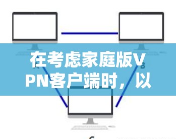 在考虑家庭版<strong>VPN客户端</strong>时，以下几点提供了关键信息和建议