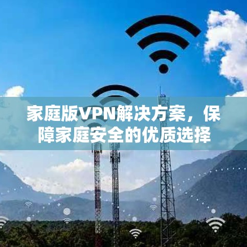 家庭版VPN解决方案,保障家庭安全的优质选择