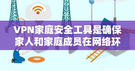VPN家庭安全工具是确保家人和家庭成员在网络环境下的安全的重要部分。以下是一些实用的VPN家庭安全工具和建议