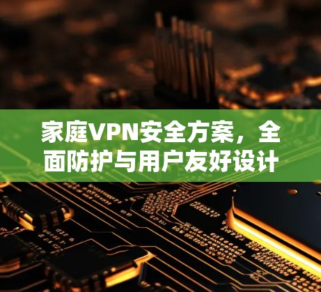 家庭VPN安全方案,全面防护与用户友好设计