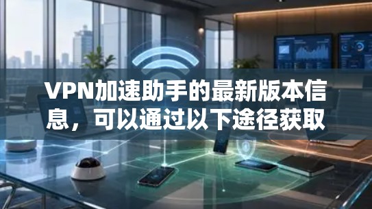 VPN加速助手的最新版本信息,可以通过以下途径获取