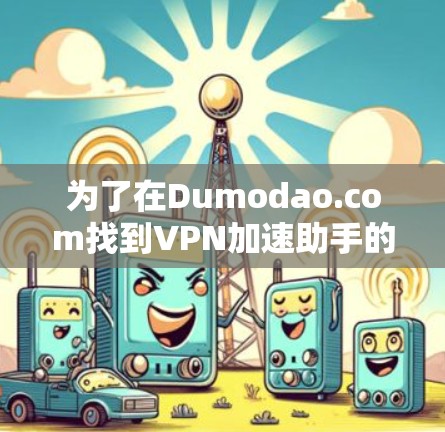 为了在Dumodao.com找到VPN加速助手的下载入口,您可以按照以下步骤操作