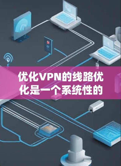 优化VPN的线路优化是一个系统性的过程,涵盖了多个关键步骤。以下是一个分步骤的优化指南