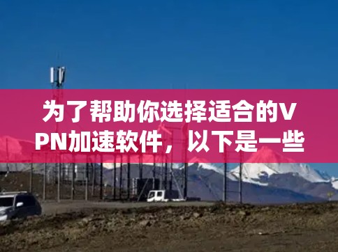为了帮助你选择适合的VPN加速软件,以下是一些系统性的推荐和建议