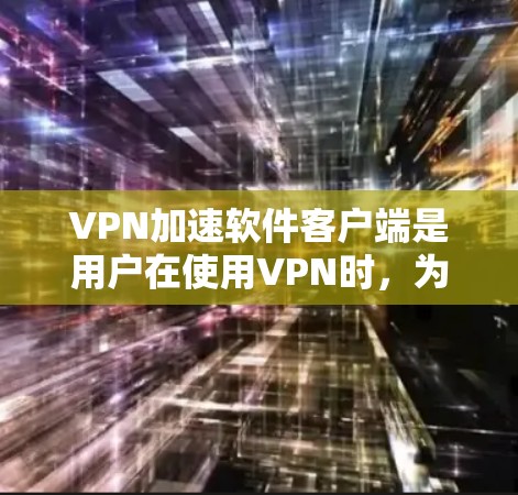 VPN加速软件客户端是用户在使用VPN时,为了提升下载速度而使用的工具。以下是一些常见的VPN加速软件及其特点,帮助用户更好地选择和使用