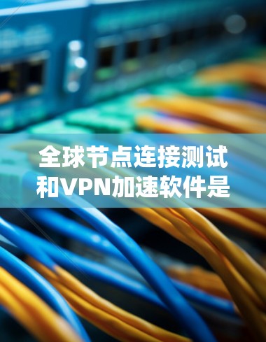 全球节点连接测试和VPN加速软件是VPN系统中至关重要的一部分,两者相互关联,共同确保VPN的可靠性和高效性。以下是详细的解释