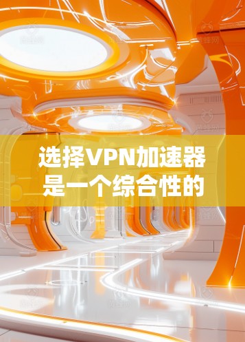 选择VPN加速器是一个综合性的过程,需要综合考虑多个因素以做出明智的选择。以下是一些关键步骤和建议,帮助你更好地进行加速器选择