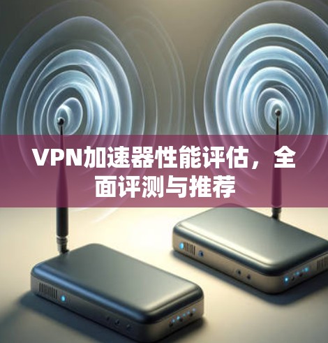 VPN加速器性能评估,全面评测与推荐