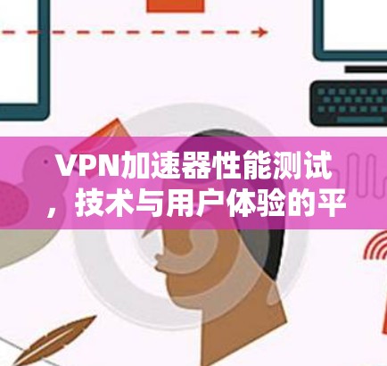 VPN加速器性能测试,技术与用户体验的平衡
