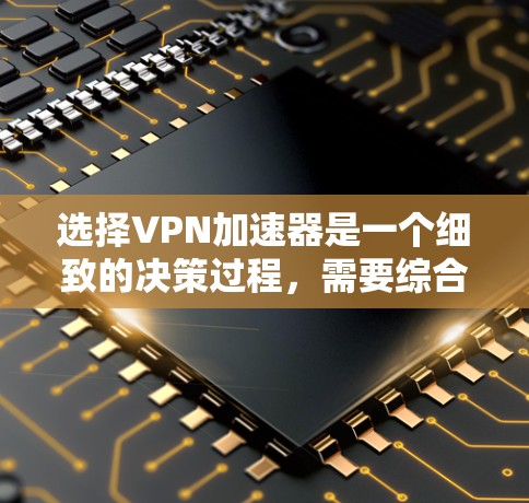 选择VPN加速器是一个细致的决策过程,需要综合考虑多个因素。以下是一个结构化的指南,帮助您做出明智的选择