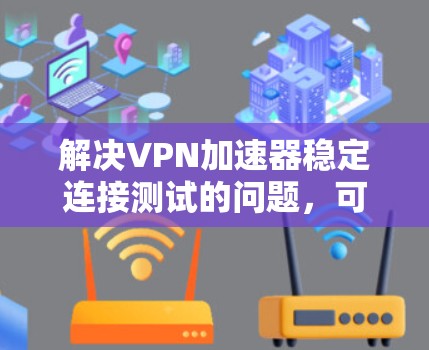 解决VPN加速器稳定连接测试的问题,可以按照以下步骤进行