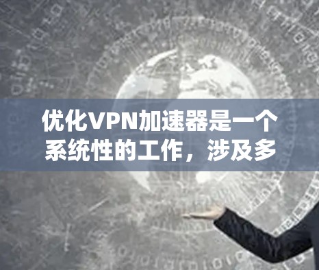 优化VPN加速器是一个系统性的工作,涉及多个步骤和考虑因素。以下是一步步的优化建议