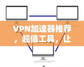 VPN加速器推荐,超值工具,让你的网络更高效