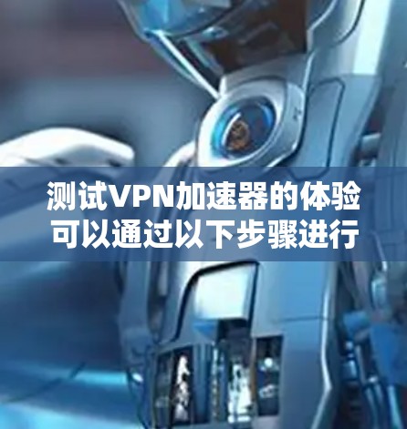 测试VPN加速器的体验可以通过以下步骤进行