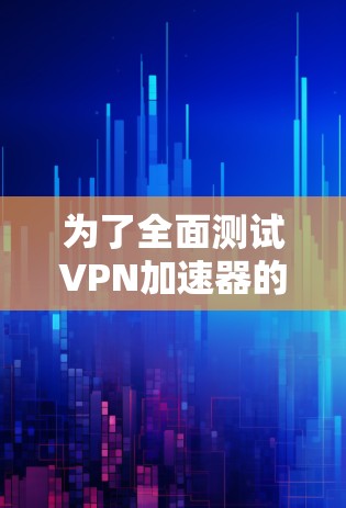 为了全面测试VPN加速器的速度,可以按照以下步骤进行