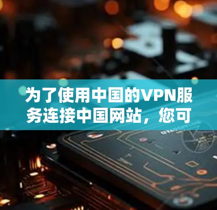 为了使用中国的VPN服务连接中国网站,您可以按照以下步骤操作