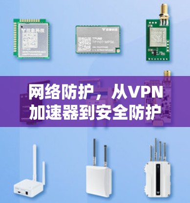 网络防护,从VPN加速器到安全防护的全栈解决方案