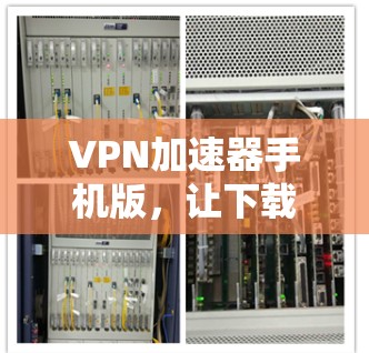 VPN加速器手机版,让下载更高效,体验更安全