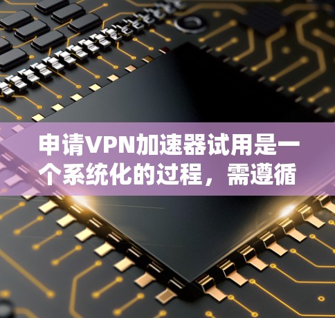 申请VPN加速器试用是一个系统化的过程,需遵循以下步骤和注意事项