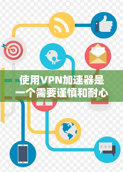 使用VPN加速器是一个需要谨慎和耐心的过程,以下是一步步的指南