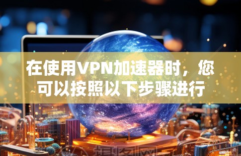 在使用VPN加速器时,您可以按照以下步骤进行