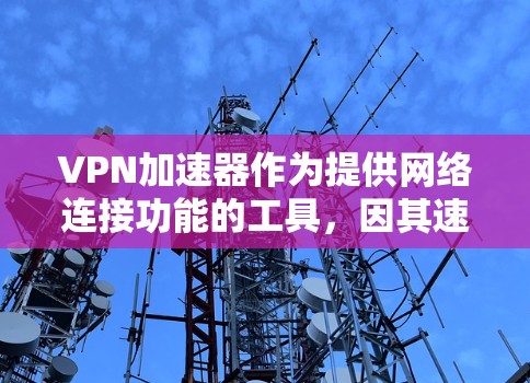 VPN加速器作为提供网络连接功能的工具,因其速度快、稳定性好而受到广泛使用。以下是几个受欢迎的VPN加速器版本,供参考