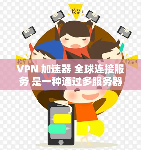 VPN 加速器 全球连接服务 是一种通过多服务器连接,提升访问速度的软件服务。以下是详细介绍
