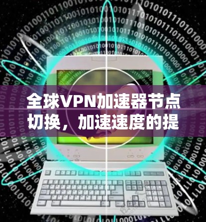 全球VPN加速器节点切换,加速速度的提升关键